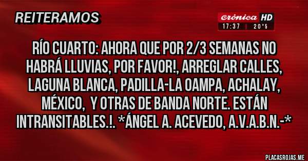 Placas Rojas - RÍO CUARTO: Ahora que por 2/3 Semanas no habrá lluvias, por favor!, ARREGLAR CALLES, LAGUNA BLANCA, PADILLA-LA OAMPA, ACHALAY, MÉXICO,  Y OTRAS DE BANDA NORTE. ESTÁN INTRANSITABLES.!. *Ángel A. Acevedo, A.V.A.B.N.-*