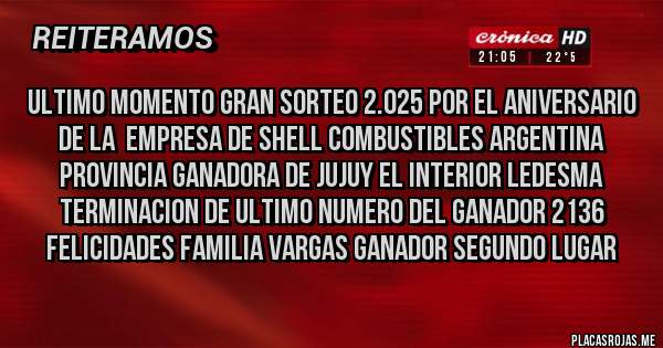 Placas Rojas - ULTIMO MOMENTO GRAN SORTEO 2.025 POR EL ANIVERSARIO DE LA  EMPRESA DE SHELL COMBUSTIBLES ARGENTINA PROVINCIA GANADORA DE JUJUY EL INTERIOR LEDESMA TERMINACION DE ULTIMO NUMERO DEL GANADOR 2136 FELICIDADES FAMILIA VARGAS GANADOR SEGUNDO LUGAR