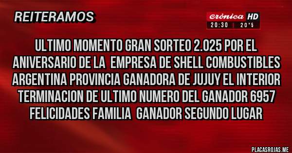 Placas Rojas - ULTIMO MOMENTO GRAN SORTEO 2.025 POR EL ANIVERSARIO DE LA  EMPRESA DE SHELL COMBUSTIBLES ARGENTINA PROVINCIA GANADORA DE JUJUY EL INTERIOR  TERMINACION DE ULTIMO NUMERO DEL GANADOR 6957 FELICIDADES FAMILIA  GANADOR SEGUNDO LUGAR
