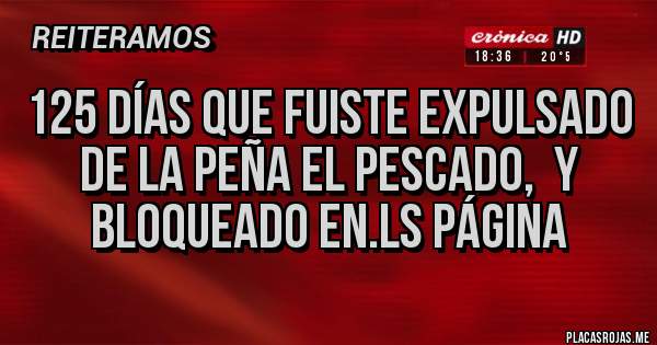 Placas Rojas - 125 días que fuiste expulsado de la peña El Pescado,  y bloqueado en.ls página 