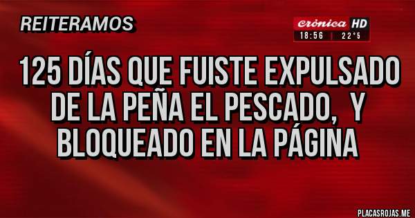 Placas Rojas - 125 días que fuiste expulsado de la peña El Pescado,  y bloqueado en la página 