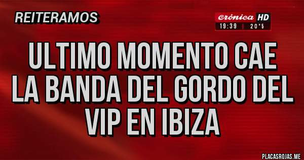 Placas Rojas - ULTIMO MOMENTO CAE LA BANDA DEL GORDO DEL VIP EN IBIZA
