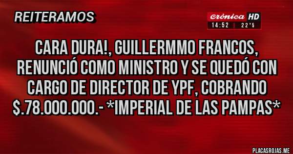 Placas Rojas - CARA DURA!, GUILLERMMO FRANCOS, RENUNCIÓ COMO MINISTRO Y SE QUEDÓ CON CARGO DE DIRECTOR DE YPF, COBRANDO $.78.000.000.- *Imperial de las Pampas*