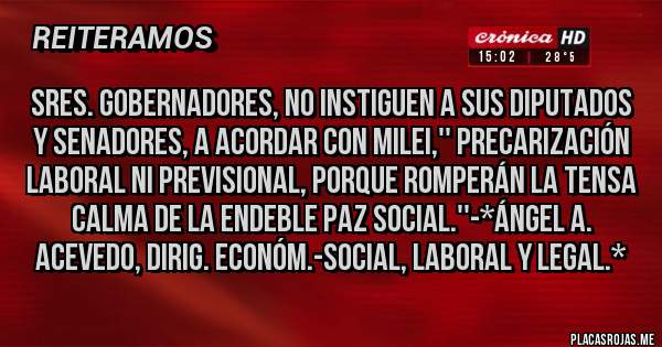 Placas Rojas - Sres. Gobernadores, no instiguen a sus Diputados y Senadores, a acordar con Milei,'' PRECARIZACIÓN LABORAL NI PREVISIONAL, PORQUE ROMPERÁN LA TENSA CALMA DE LA ENDEBLE PAZ SOCIAL.''-*Ángel A. Acevedo, Dirig. Económ.-Social, Laboral y Legal.*