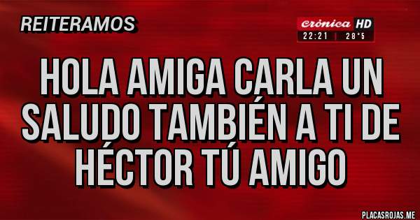 Placas Rojas - Hola amiga Carla un saludo también a ti de Héctor tú amigo 