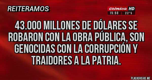 Placas Rojas - 43.000 millones de dólares se robaron con la obra pública, son genocidas con la corrupción y traidores a la patria.
