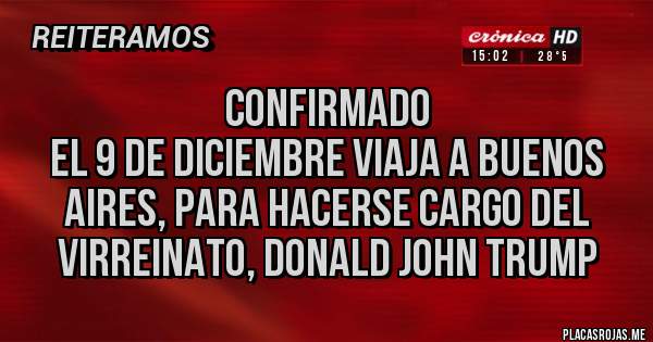 Placas Rojas - CONFIRMADO
El 9 de diciembre viaja a Buenos Aires, para hacerse cargo del Virreinato, Donald John Trump