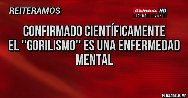 Placas Rojas - confirmado científicamente
El ''gorilismo'' es una enfermedad mental
