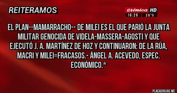 Placas Rojas - El Plan--mamarracho-- de Milei es el que parió la Junta Militar Genocida de Videla-Massera-Agosti y que ejecutó J. A. Martínez de Hoz y continuaron: De la Rúa, Macri y Milei=Fracasos.- Ángel A. Acevedo, Espec. Económico.*
