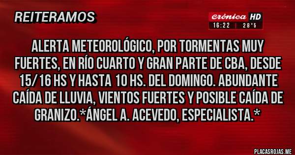 Placas Rojas - Alerta Meteorológico, por Tormentas Muy Fuertes, en Río Cuarto y gran parte de Cba, desde 15/16 Hs y hasta 10 Hs. del Domingo. ABUNDANTE CAÍDA DE LLUVIA, VIENTOS FUERTES Y POSIBLE CAÍDA DE GRANIZO.*Ángel A. Acevedo, Especialista.*