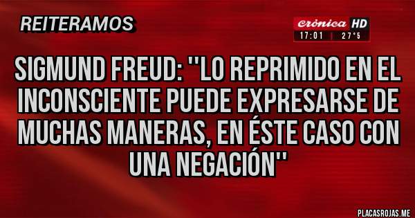 Placas Rojas - SIGMUND FREUD: ''LO REPRIMIDO EN EL INCONSCIENTE PUEDE EXPRESARSE DE MUCHAS MANERAS, EN ÉSTE CASO CON UNA NEGACIÓN''