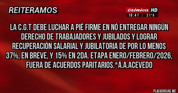 Placas Rojas - La C.G.T debe luchar a pié firme en NÓ ENTREGAR NINGÚN DERECHO DE TRABAJADORES Y JUBILADOS Y LOGRAR RECUPERACIÓN SALARIAL Y JUBILATORIA DE POR LO MENOS 37%, EN BREVE, Y 15% EN 2DA. ETAPA ENERO/FEBRERO/2026, FUERA DE ACUERDOS PARITARIOS.*Á.A.Acevedo
