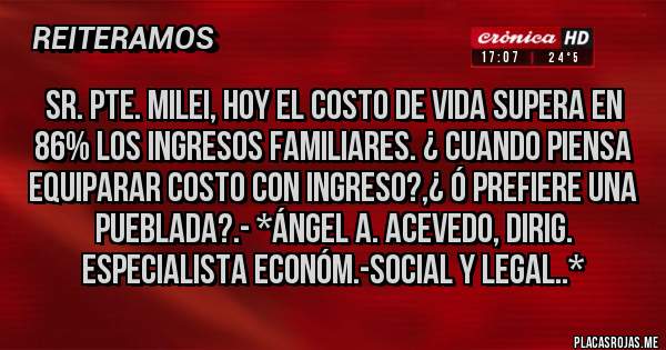 Placas Rojas - Sr. Pte. Milei, hoy el COSTO DE VIDA SUPERA EN 86% LOS INGRESOS FAMILIARES. ¿ CUANDO PIENSA EQUIPARAR COSTO CON INGRESO?,¿ Ó PREFIERE UNA PUEBLADA?.- *Ángel A. Acevedo, Dirig. especialista Económ.-Social y Legal..*