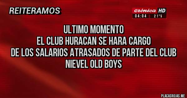 Placas Rojas - ULTIMO MOMENTO
EL CLUB HURACAN SE HARA CARGO
DE LOS SALARIOS ATRASADOS DE PARTE DEL CLUB NIEVEL OLD BOYS
