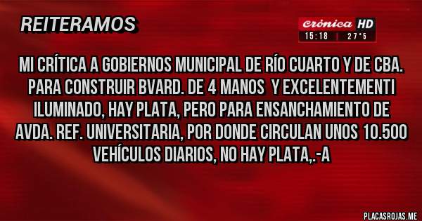 Placas Rojas - Mi crítica a gobiernos Municipal de Río Cuarto y de Cba. Para construir Bvard. de 4 manos  y excelentementi iluminado, HAY PLATA, PERO PARA ENSANCHAMIENTO DE AVDA. REF. UNIVERSITARIA, POR DONDE CIRCULAN UNOS 10.500 VEHÍCULOS DIARIOS, NO HAY PLATA,.-A