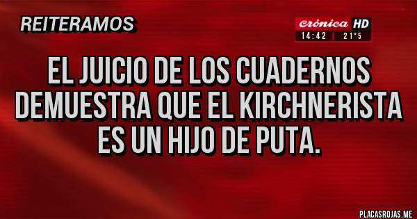 Placas Rojas - El juicio de los cuadernos demuestra que el kirchnerista es un hijo de puta.