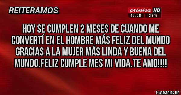 Placas Rojas - Hoy se cumplen 2 meses de cuando me convertí en el hombre más feliz del mundo gracias a la mujer más linda y buena del mundo.feliz cumple mes mi vida.TE AMO!!!!