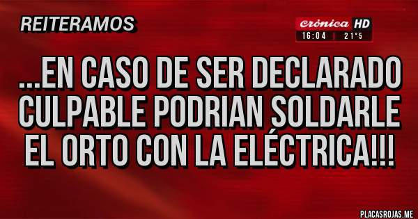 Placas Rojas - ...EN CASO DE SER DECLARADO CULPABLE PODRIAN SOLDARLE EL ORTO CON LA ELÉCTRICA!!!