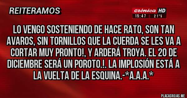 Placas Rojas - LO VENGO SOSTENIENDO DE HACE RATO, SON TAN  AVAROS, SIN TORNILLOS QUE LA CUERDA SE LES VA A CORTAR MUY PRONTO!, Y ARDERÁ TROYA. EL 20 DE DICIEMBRE SERÁ UN POROTO.!. LA IMPLOSIÓN ESTÁ A LA VUELTA DE LA ESQUINA.-*A.A.A.*