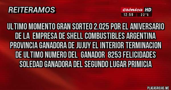 Placas Rojas - ULTIMO MOMENTO GRAN SORTEO 2.025 POR EL ANIVERSARIO DE LA  EMPRESA DE SHELL COMBUSTIBLES ARGENTINA PROVINCIA GANADORA DE JUJUY EL INTERIOR TERMINACION DE ULTIMO NUMERO DEL  GANADOR  8253 FELICIDADES SOLEDAD GANADORA DEL SEGUNDO LUGAR PRIMICIA