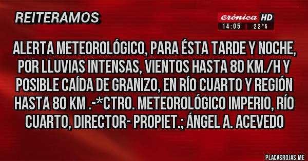Placas Rojas - ALERTA METEOROLÓGICO, Para ésta Tarde y Noche, por LLUVIAS INTENSAS, VIENTOS HASTA 80 KM./H Y POSIBLE CAÍDA DE GRANIZO, EN RÍO CUARTO Y REGIÓN HASTA 80 KM .-*Ctro. Meteorológico Imperio, Río Cuarto, Director- Propiet.; Ángel A. Acevedo