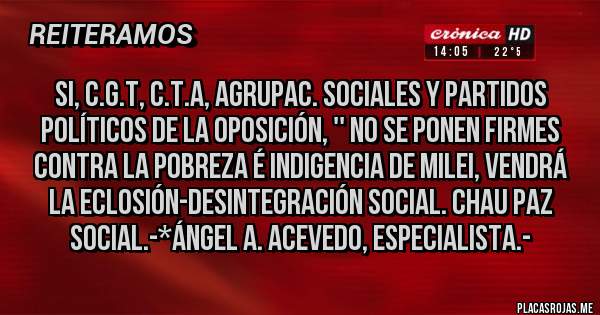 Placas Rojas - Si, C.G.T, C.T.A, AGRUPAC. SOCIALES Y PARTIDOS POLÍTICOS DE LA OPOSICIÓN, '' NO SE PONEN FIRMES CONTRA LA POBREZA É INDIGENCIA DE MILEI, VENDRÁ LA ECLOSIÓN-DESINTEGRACIÓN SOCIAL. CHAU PAZ SOCIAL.-*Ángel A. Acevedo, Especialista.-
