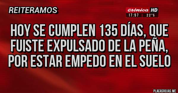 Placas Rojas - Hoy se cumplen 135 días, que fuiste expulsado de la peña,  por estar empedo en el suelo 