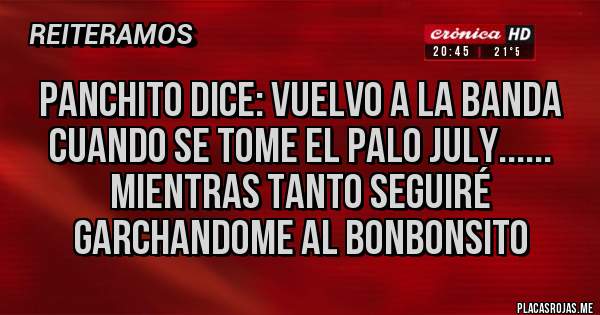 Placas Rojas - Panchito dice: Vuelvo a la banda cuando se tome el palo July...... Mientras tanto seguiré garchandome al bonbonsito