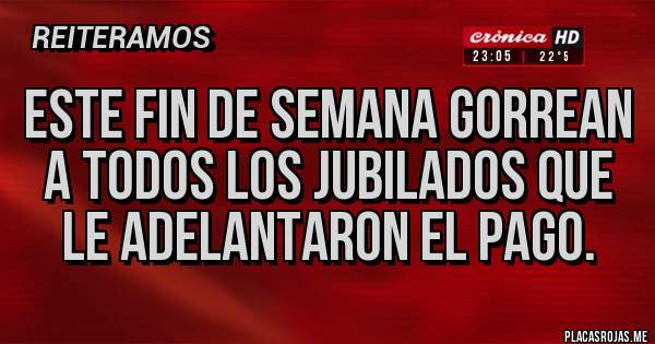 Placas Rojas - ESTE FIN DE SEMANA GORREAN A TODOS LOS JUBILADOS QUE LE ADELANTARON EL PAGO.