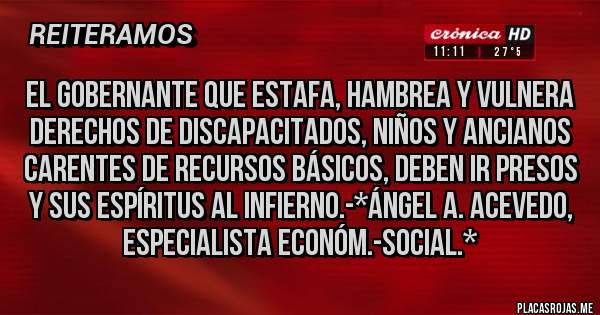 Placas Rojas - El Gobernante que ESTAFA, HAMBREA Y VULNERA DERECHOS DE DISCAPACITADOS, NIÑOS Y ANCIANOS CARENTES DE RECURSOS BÁSICOS, DEBEN IR PRESOS Y SUS ESPÍRITUS AL INFIERNO.-*Ángel A. Acevedo, Especialista Económ.-Social.*