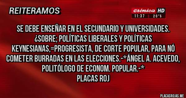 Placas Rojas - Se debe enseñar en el Secundario y Universidades. ¿Sobre; Políticas LIBERALES Y POLÍTICAS KEYNESIANAS,=PROGRESISTA, DE CORTE POPULAR, PARA NÓ COMETER BURRADAS EN LAS ELECCIONES.-*Ángel A. Acevedo, Politólogo de Econom. Popular.-*
Placas Roj