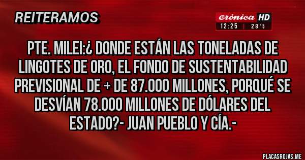 Placas Rojas - PTE. MILEI:¿ DONDE ESTÁN LAS TONELADAS DE LINGOTES DE ORO, EL FONDO DE SUSTENTABILIDAD PREVISIONAL DE + DE 87.000 MILLONES, PORQUÉ SE DESVÍAN 78.000 MILLONES DE DÓLARES DEL ESTADO?- Juan Pueblo y Cía.-