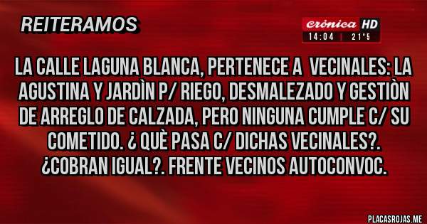 Placas Rojas - La calle Laguna Blanca, pertenece a  Vecinales: LA AGUSTINA Y JARDÌN P/ RIEGO, DESMALEZADO Y GESTIÒN DE ARREGLO DE CALZADA, PERO NINGUNA CUMPLE C/ SU COMETIDO. ¿ QUÈ PASA C/ DICHAS VECINALES?. ¿COBRAN IGUAL?. Frente Vecinos Autoconvoc.