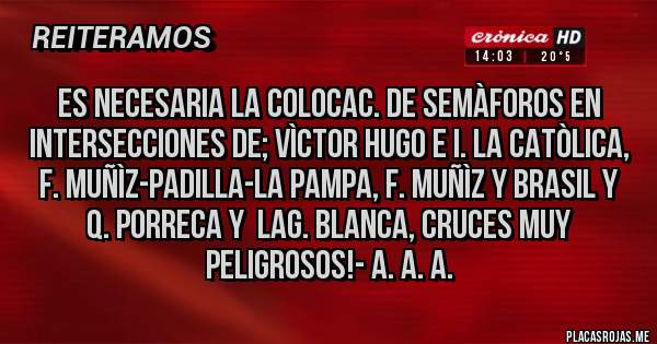 Placas Rojas - ES NECESARIA LA COLOCAC. DE SEMÀFOROS EN INTERSECCIONES DE; VÌCTOR HUGO e I. LA CATÒLICA, F. MUÑÌZ-PADILLA-LA PAMPA, F. MUÑÌZ Y BRASIL Y Q. PORRECA Y  LAG. BLANCA, CRUCES MUY PELIGROSOS!- A. A. A.