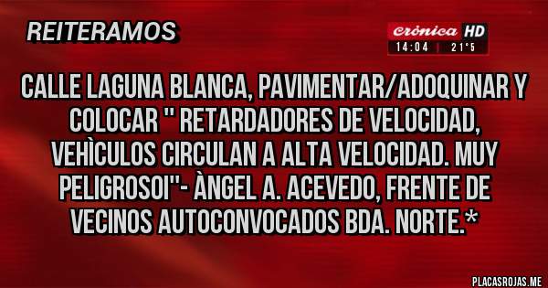 Placas Rojas - CALLE LAGUNA BLANCA, PAVIMENTAR/ADOQUINAR Y COLOCAR '' RETARDADORES DE VELOCIDAD, VEHÌCULOS CIRCULAN A ALTA VELOCIDAD. MUY PELIGROSOI''- Àngel A. Acevedo, Frente de Vecinos Autoconvocados Bda. Norte.*