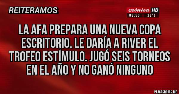 Placas Rojas - LA AFA PREPARA UNA NUEVA COPA ESCRITORIO. LE DARÍA A RIVER EL TROFEO ESTÍMULO. JUGÓ SEIS TORNEOS EN EL AÑO Y NO GANÓ NINGUNO