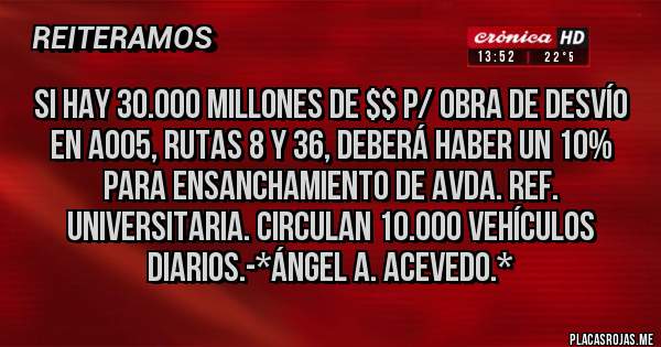 Placas Rojas - SI HAY 30.000 MILLONES DE $$ P/ OBRA DE DESVÍO EN A005, RUTAS 8 Y 36, DEBERÁ HABER UN 10% PARA ENSANCHAMIENTO DE AVDA. REF. UNIVERSITARIA. CIRCULAN 10.000 VEHÍCULOS DIARIOS.-*Ángel A. Acevedo.*