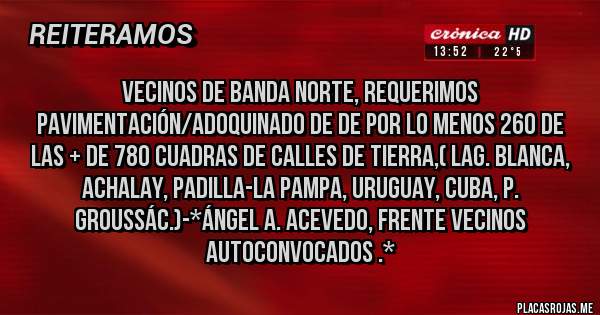 Placas Rojas - Vecinos de Banda Norte, requerimos Pavimentación/Adoquinado de de por lo menos 260 de las + de 780 cuadras de calles de tierra,( Lag. Blanca, Achalay, Padilla-La Pampa, Uruguay, Cuba, P. Groussác.)-*Ángel A. Acevedo, Frente Vecinos Autoconvocados .*