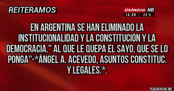 Placas Rojas - En Argentina se han ELIMINADO LA INSTITUCIONALIDAD Y LA CONSTITUCIÓN Y LA DEMOCRACIA.'' AL QUE LE QUEPA EL SAYO, QUE SE LO PONGA''-*Ángel A. Acevedo, Asuntos Constituc. y Legales.*.