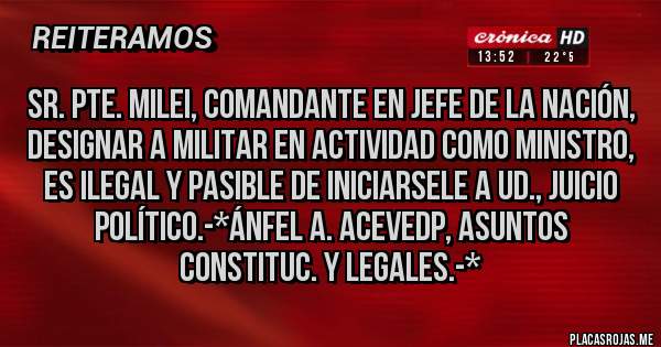 Placas Rojas - SR. PTE. MILEI, COMANDANTE EN JEFE DE LA NACIÓN, DESIGNAR A MILITAR EN ACTIVIDAD COMO MINISTRO, ES ILEGAL Y PASIBLE DE INICIARSELE A UD., JUICIO POLÍTICO.-*Ánfel A. Acevedp, Asuntos Constituc. y Legales.-*