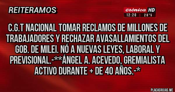 Placas Rojas - C.G.T NACIONAL TOMAR RECLAMOS DE MILLONES DE TRABAJADORES Y RECHAZAR AVASALLAMIENTOS DEL GOB. DE MILEI. NÓ A NUEVAS LEYES, LABORAL Y PREVISIONAL.-**Ángel A. Acevedo, gremialista activo durante + de 40 años.-*