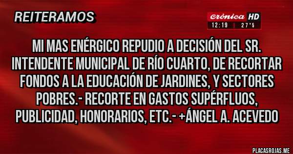 Placas Rojas - Mi mas enérgico REPUDIO a DECISIÓN del Sr. Intendente Municipal de Río Cuarto, de RECORTAR FONDOS A LA EDUCACIÓN DE JARDINES, Y SECTORES POBRES.- RECORTE EN GASTOS SUPÉRFLUOS, PUBLICIDAD, HONORARIOS, ETC.- +Ángel A. Acevedo