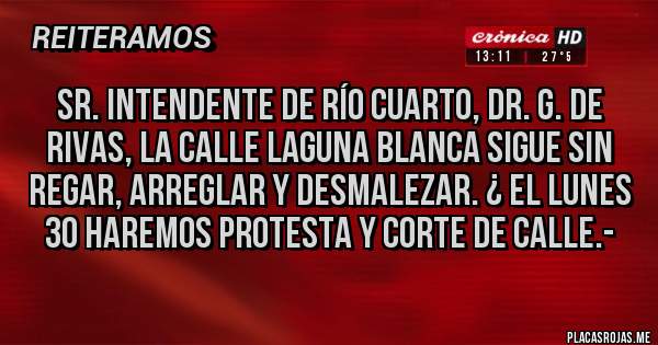 Placas Rojas - SR. INTENDENTE DE RÍO CUARTO, Dr. G. de Rivas, LA CALLE LAGUNA BLANCA SIGUE SIN REGAR, ARREGLAR Y DESMALEZAR. ¿ EL LUNES 30 HAREMOS PROTESTA Y CORTE DE CALLE.-