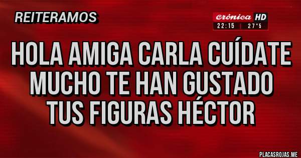 Placas Rojas - Hola amiga Carla cuídate mucho te han gustado tus figuras Héctor 