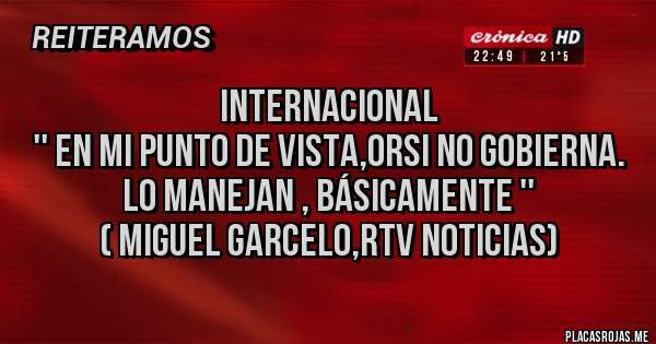 Placas Rojas - Internacional 
'' En mi punto de vista,Orsi no gobierna.
Lo manejan , básicamente ''
( Miguel Garcelo,RTV noticias)