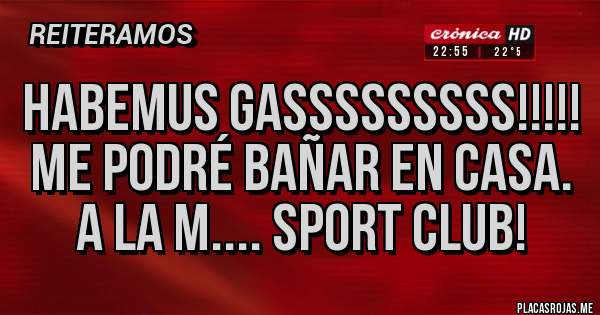 Placas Rojas - HABEMUS GASSSSSSSSS!!!!!
ME PODRÉ BAÑAR EN CASA. A LA M.... SPORT CLUB!