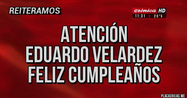 Placas Rojas - ATENCIÓN
EDUARDO VELARDEZ
FELIZ CUMPLEAÑOS