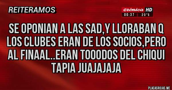 Placas Rojas - SE OPONIAN A LAS SAD,Y LLORABAN Q LOS CLUBES ERAN DE LOS SOCIOS,PERO AL FINAAL..ERAN TOOODOS DEL CHIQUI TAPIA JUAJAJAJA 