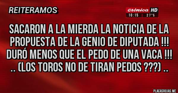 Placas Rojas - Sacaron a la Mierda la noticia de la
 propuesta de la genio de diputada !!! 
duró menos que el pedo de una vaca !!!
 .. (los toros no de tiran pedos ???) ..