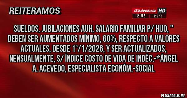 Placas Rojas - SUELDOS, JUBILACIONES AUH, SALARIO FAMILIAR P/ HIJO, '' DEBEN SER AUMENTADOS MÍNIMO, 60%, RESPECTO A VALORES ACTUALES, DESDE 1°/1/2026, Y SER ACTUALIZADOS, NENSUALMENTE, S/ ÍNDICE COSTO DE VIDA DE INDÉC.-*Ángel A. Acevedo, Especialista Económ.-Social 